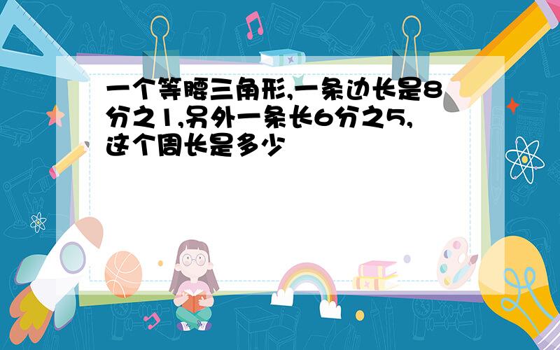 一个等腰三角形,一条边长是8分之1,另外一条长6分之5,这个周长是多少