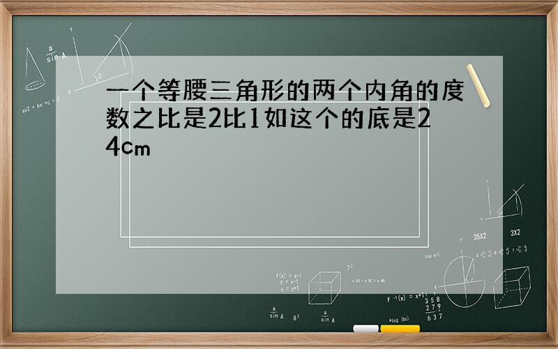 一个等腰三角形的两个内角的度数之比是2比1如这个的底是24cm