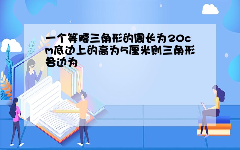 一个等腰三角形的周长为20cm底边上的高为5厘米则三角形各边为