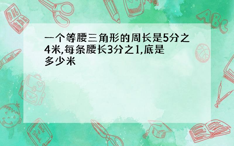 一个等腰三角形的周长是5分之4米,每条腰长3分之1,底是多少米