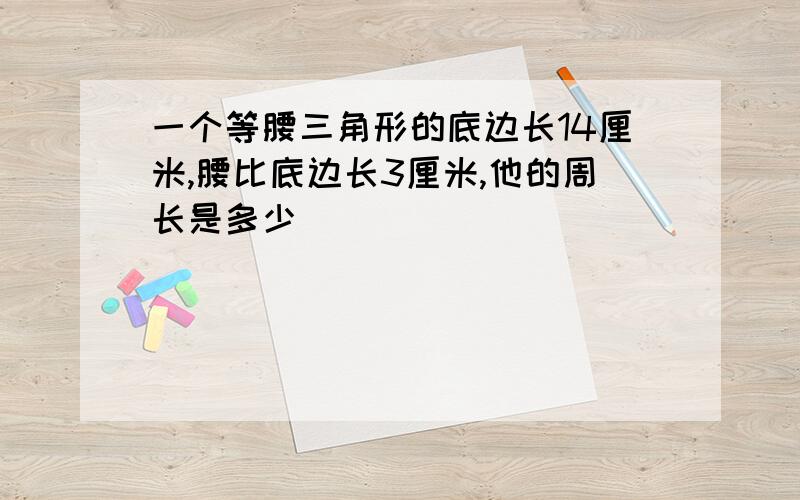 一个等腰三角形的底边长14厘米,腰比底边长3厘米,他的周长是多少