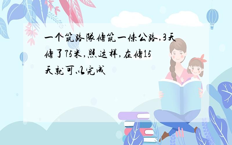 一个筑路队修筑一条公路,3天修了75米,照这样,在修15天就可以完成