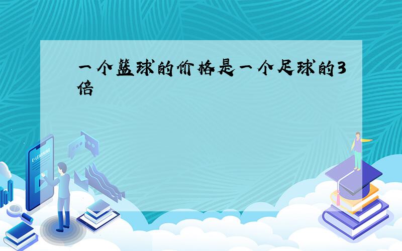 一个篮球的价格是一个足球的3倍