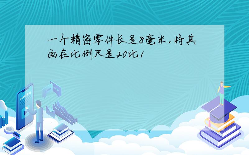 一个精密零件长是8毫米,将其画在比例尺是20比1