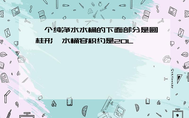 一个纯净水水桶的下面部分是圆柱形,水桶容积约是20L