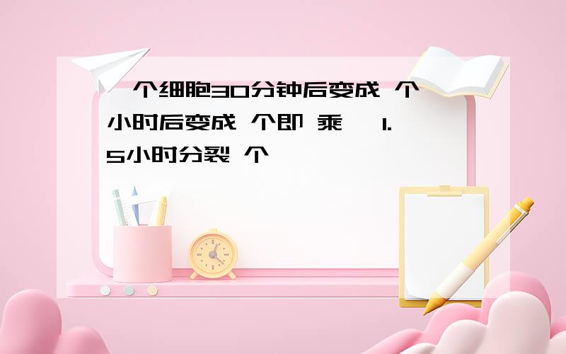 一个细胞30分钟后变成 个一小时后变成 个即 乘 ,1.5小时分裂 个