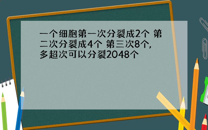 一个细胞第一次分裂成2个 第二次分裂成4个 第三次8个,多超次可以分裂2048个