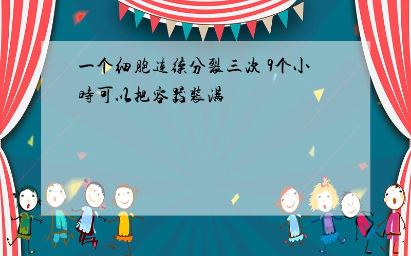 一个细胞连续分裂三次 9个小时可以把容器装满