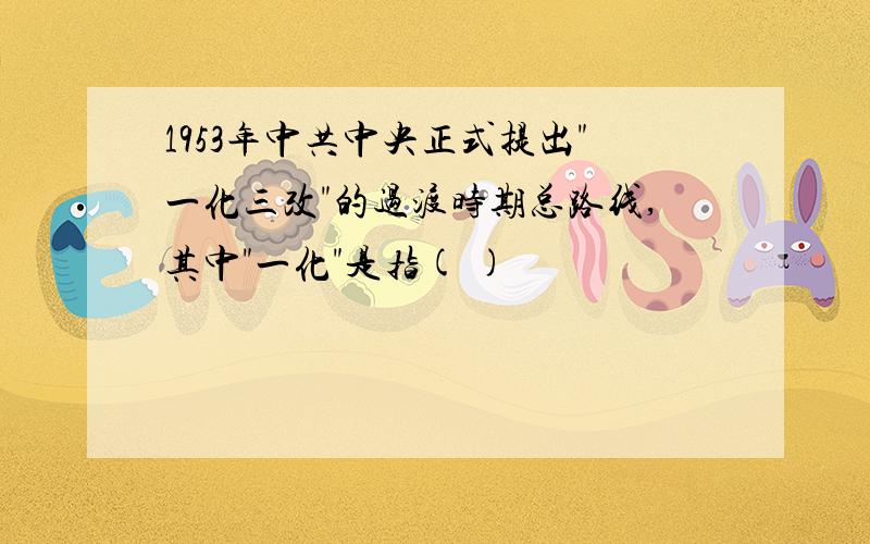 1953年中共中央正式提出"一化三改"的过渡时期总路线,其中"一化"是指( )