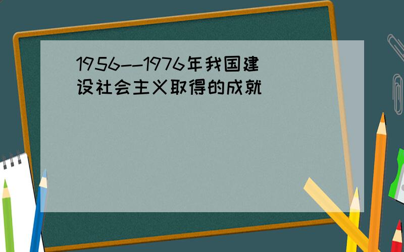 1956--1976年我国建设社会主义取得的成就