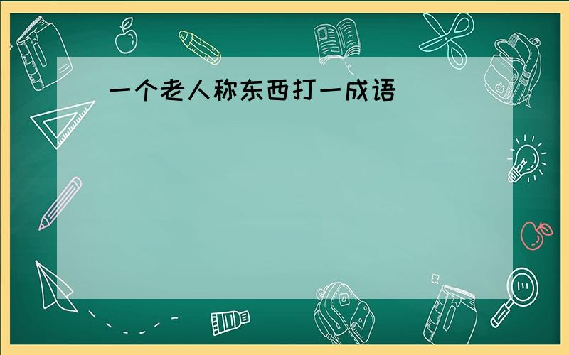 一个老人称东西打一成语