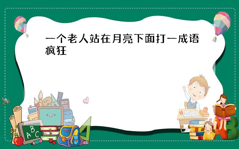 一个老人站在月亮下面打一成语疯狂