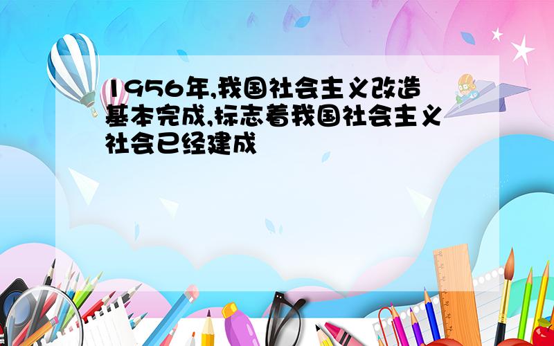 1956年,我国社会主义改造基本完成,标志着我国社会主义社会已经建成