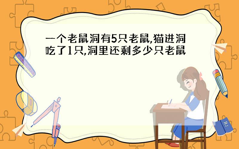 一个老鼠洞有5只老鼠,猫进洞吃了1只,洞里还剩多少只老鼠