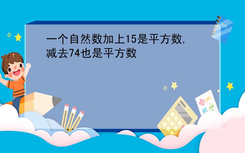 一个自然数加上15是平方数,减去74也是平方数