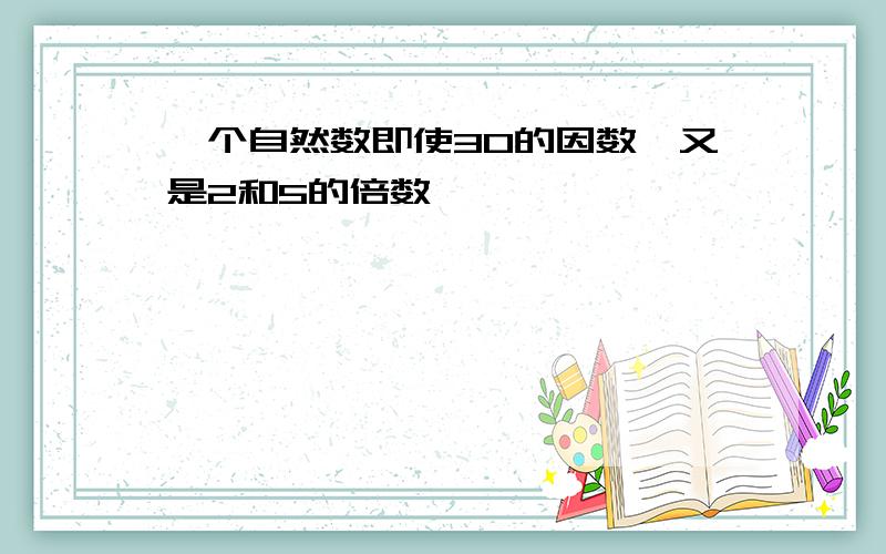 一个自然数即使30的因数,又是2和5的倍数