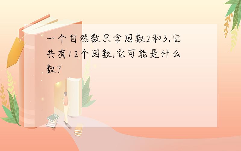 一个自然数只含因数2和3,它共有12个因数,它可能是什么数?