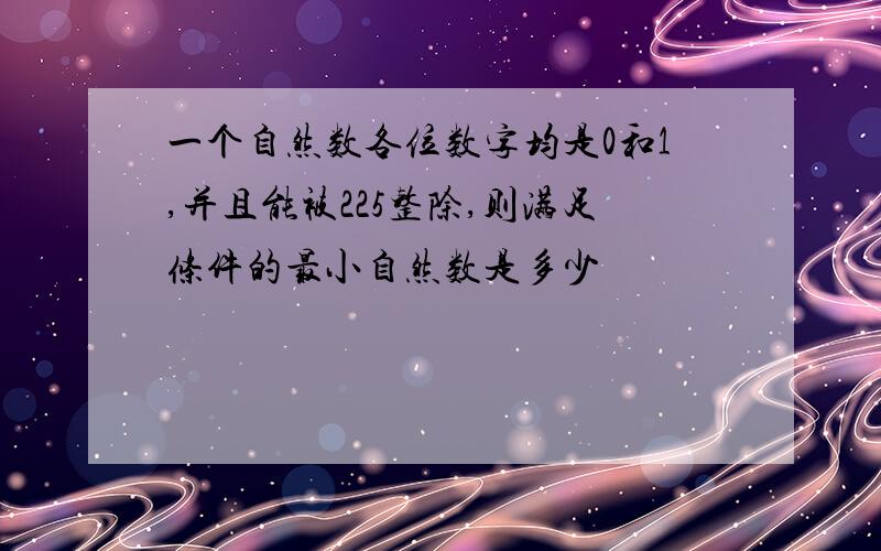 一个自然数各位数字均是0和1,并且能被225整除,则满足条件的最小自然数是多少