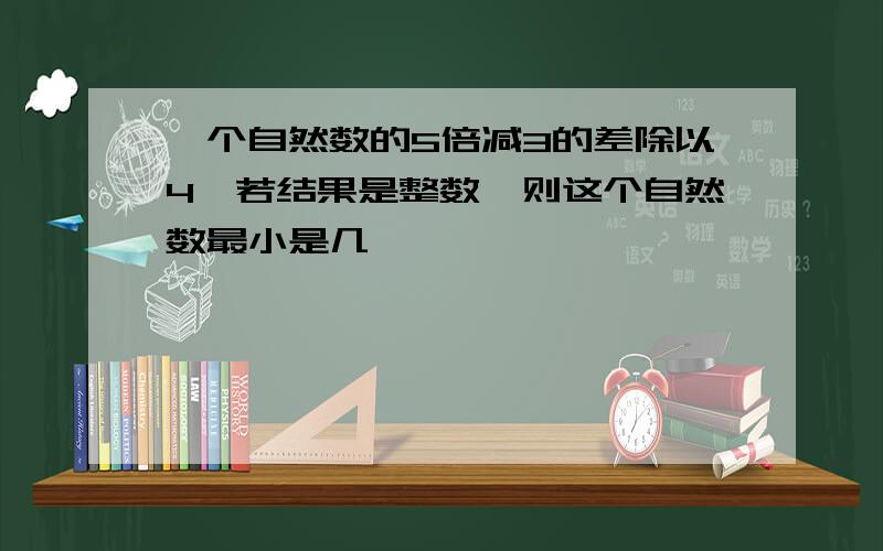 一个自然数的5倍减3的差除以4,若结果是整数,则这个自然数最小是几