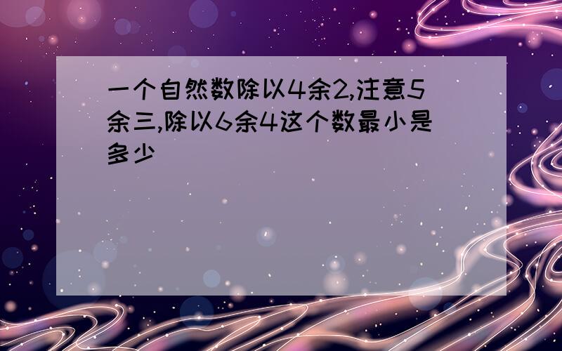 一个自然数除以4余2,注意5余三,除以6余4这个数最小是多少