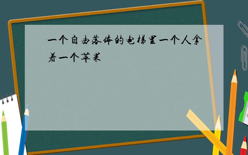 一个自由落体的电梯里一个人拿着一个苹果