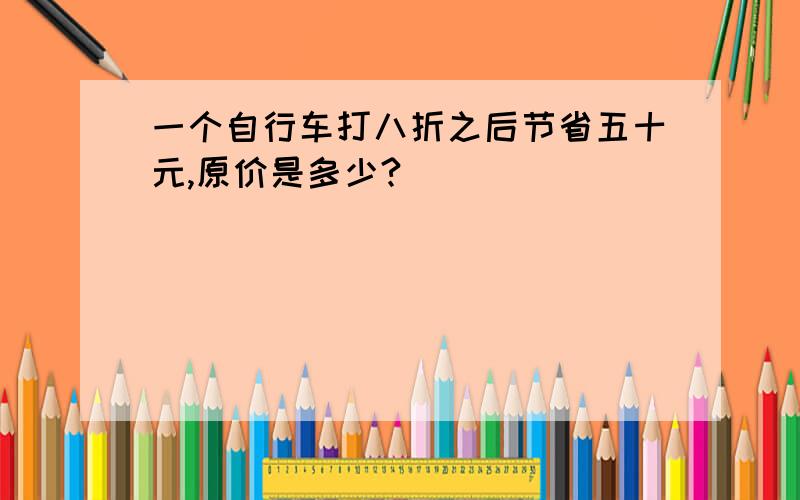 一个自行车打八折之后节省五十元,原价是多少?