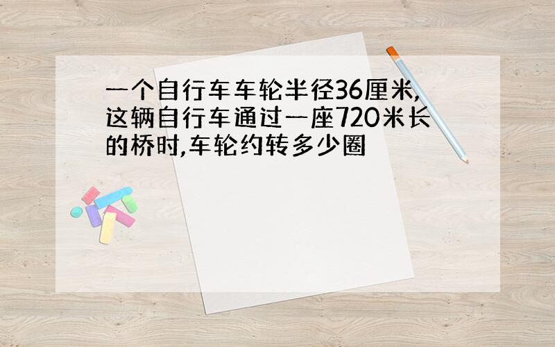 一个自行车车轮半径36厘米,这辆自行车通过一座720米长的桥时,车轮约转多少圈