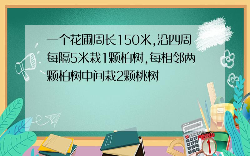 一个花圃周长150米,沿四周每隔5米栽1颗柏树,每相邻两颗柏树中间栽2颗桃树