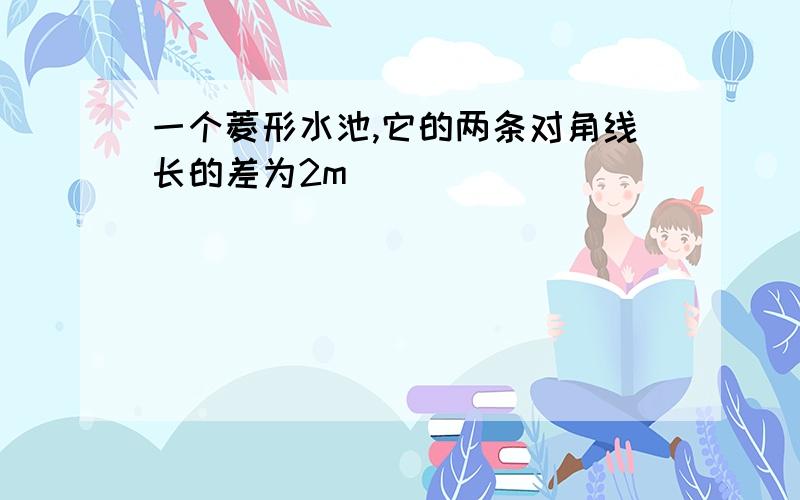 一个菱形水池,它的两条对角线长的差为2m