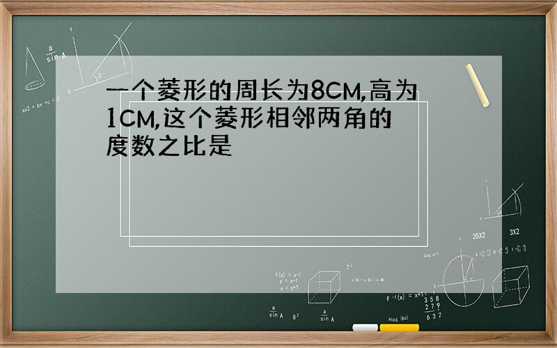 一个菱形的周长为8CM,高为1CM,这个菱形相邻两角的 度数之比是