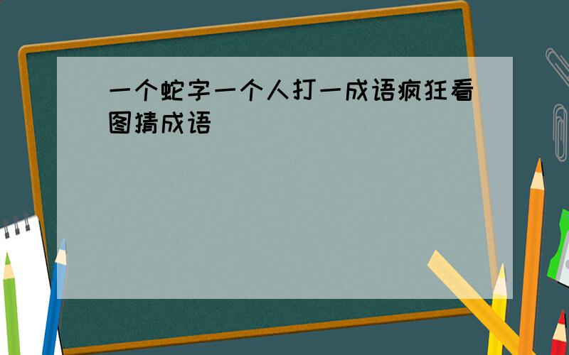 一个蛇字一个人打一成语疯狂看图猜成语