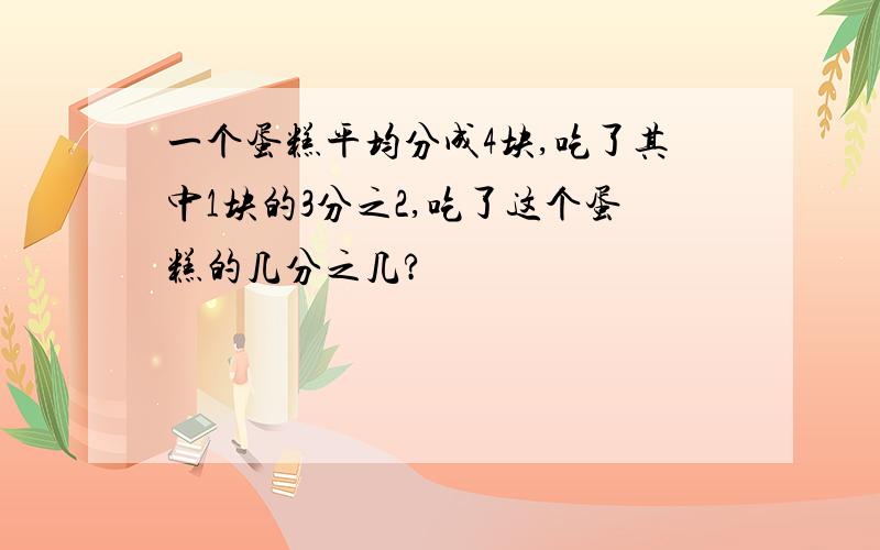 一个蛋糕平均分成4块,吃了其中1块的3分之2,吃了这个蛋糕的几分之几?