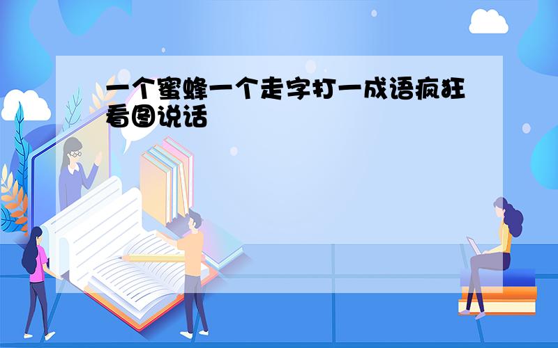 一个蜜蜂一个走字打一成语疯狂看图说话