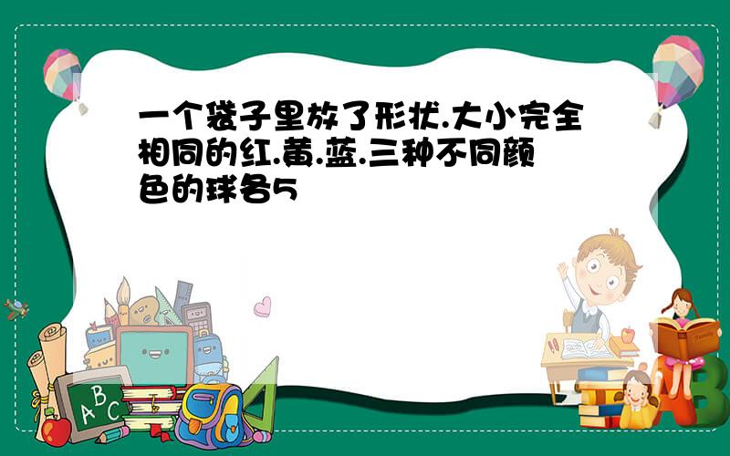 一个袋子里放了形状.大小完全相同的红.黄.蓝.三种不同颜色的球各5