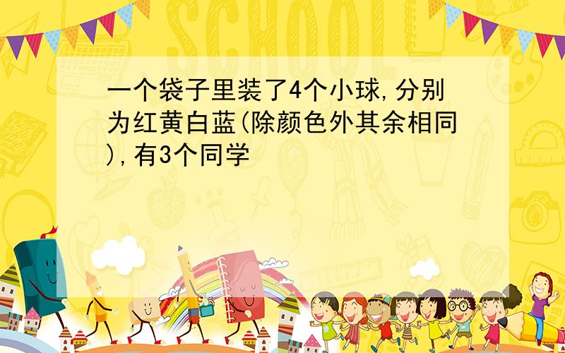 一个袋子里装了4个小球,分别为红黄白蓝(除颜色外其余相同),有3个同学