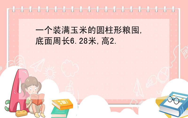 一个装满玉米的圆柱形粮囤, 底面周长6.28米,高2.