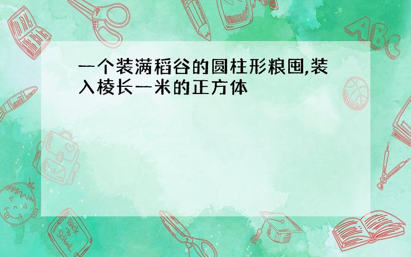 一个装满稻谷的圆柱形粮囤,装入棱长一米的正方体