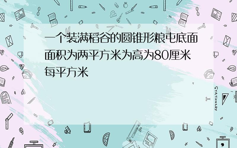 一个装满稻谷的圆锥形粮屯底面面积为两平方米为高为80厘米每平方米