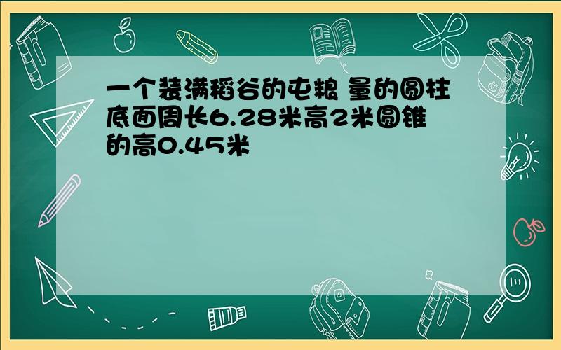 一个装满稻谷的屯粮 量的圆柱底面周长6.28米高2米圆锥的高0.45米