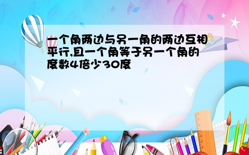 一个角两边与另一角的两边互相平行,且一个角等于另一个角的度数4倍少30度