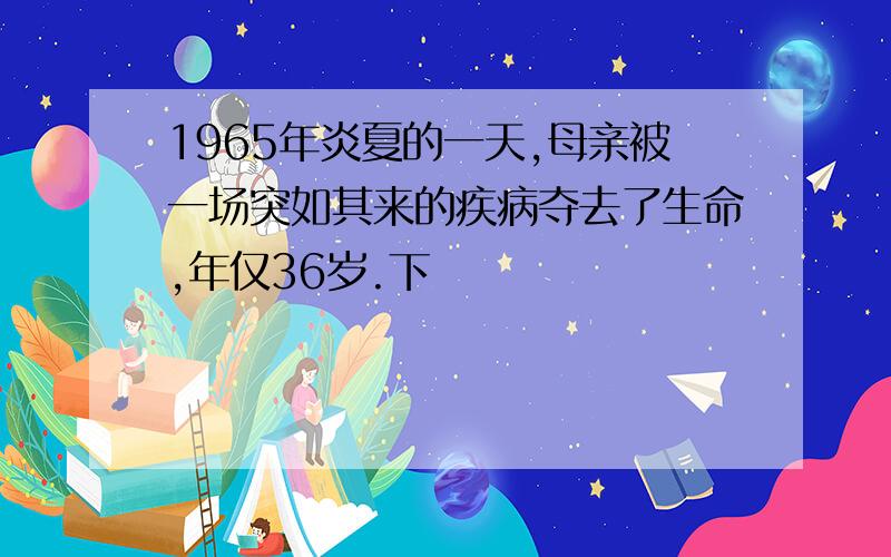 1965年炎夏的一天,母亲被一场突如其来的疾病夺去了生命,年仅36岁.下