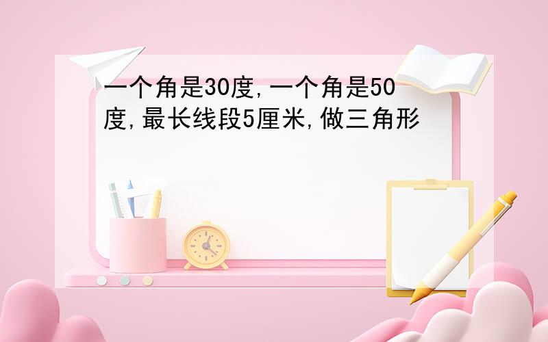 一个角是30度,一个角是50度,最长线段5厘米,做三角形