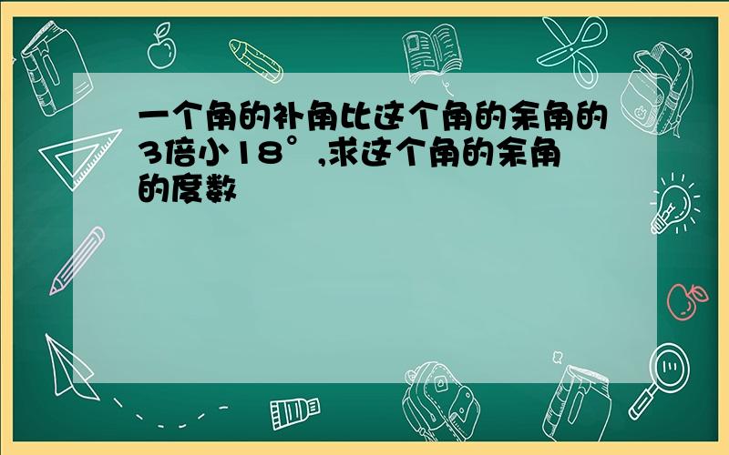 一个角的补角比这个角的余角的3倍小18°,求这个角的余角的度数