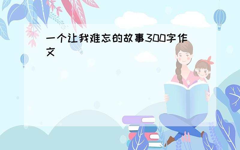 一个让我难忘的故事300字作文