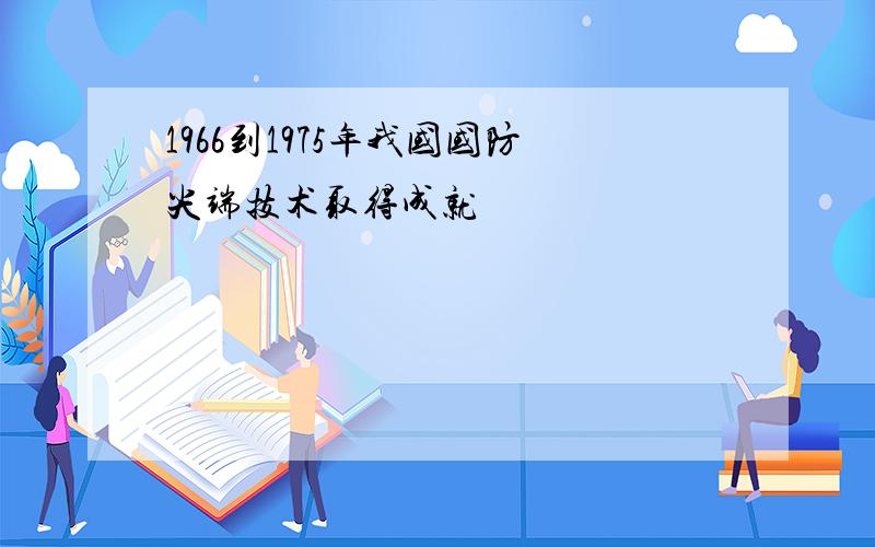 1966到1975年我国国防尖端技术取得成就