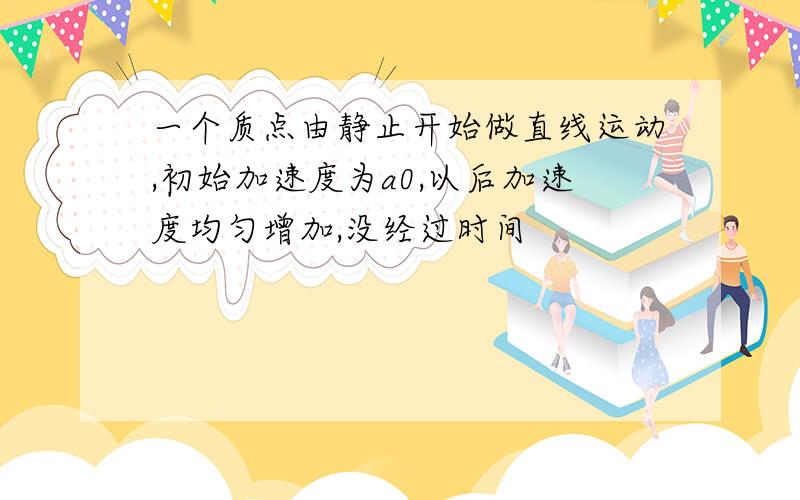 一个质点由静止开始做直线运动,初始加速度为a0,以后加速度均匀增加,没经过时间