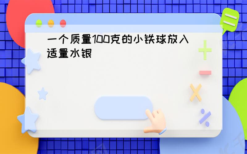 一个质量100克的小铁球放入适量水银