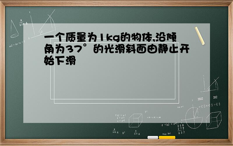 一个质量为1kg的物体,沿倾角为37°的光滑斜面由静止开始下滑