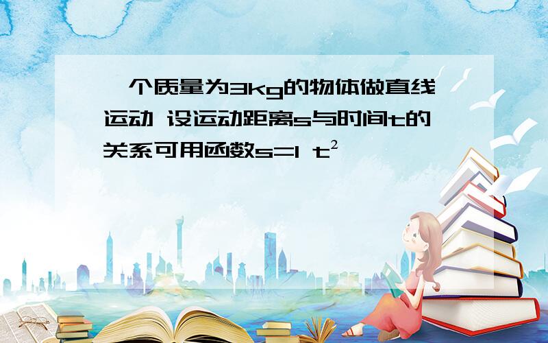 一个质量为3kg的物体做直线运动 设运动距离s与时间t的关系可用函数s=1 t²