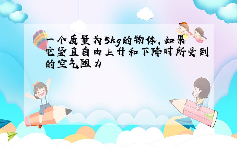 一个质量为5kg的物体,如果它竖直自由上升和下降时所受到的空气阻力